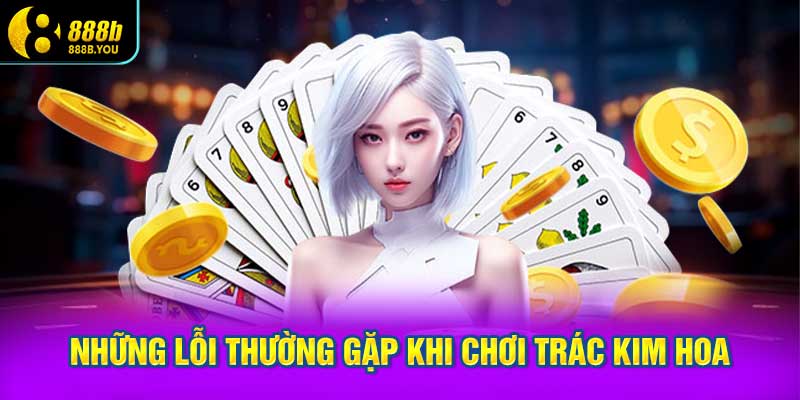 Những lỗi thường gặp khi chơi Trác Kim Hoa