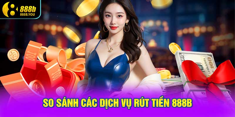 so sánh các dịch vụ rút tiền 888B