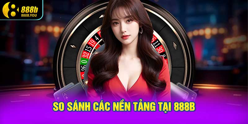 So Sánh Các Nền Tảng Tại 888B