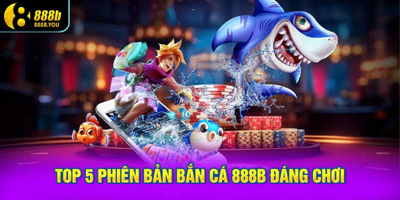 Top 5 phiên bản Bắn cá 888B đáng chơi